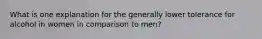 ​What is one explanation for the generally lower tolerance for alcohol in women in comparison to men?