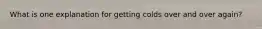What is one explanation for getting colds over and over again?