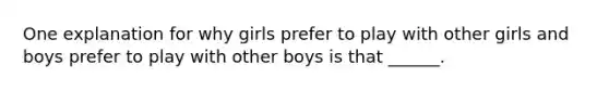 One explanation for why girls prefer to play with other girls and boys prefer to play with other boys is that ______.