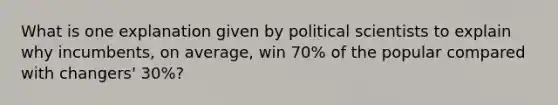 What is one explanation given by political scientists to explain why incumbents, on average, win 70% of the popular compared with changers' 30%?