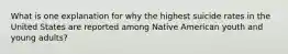 What is one explanation for why the highest suicide rates in the United States are reported among Native American youth and young adults?