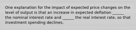 One explanation for the impact of expected price changes on the level of output is that an increase in expected deflation ______ the nominal interest rate and ______ the real interest rate, so that investment spending declines.