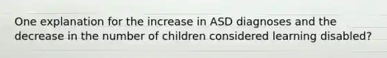 One explanation for the increase in ASD diagnoses and the decrease in the number of children considered learning disabled?