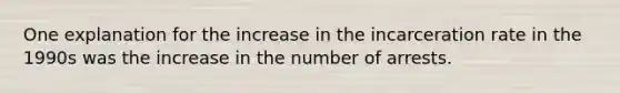 One explanation for the increase in the incarceration rate in the 1990s was the increase in the number of arrests.