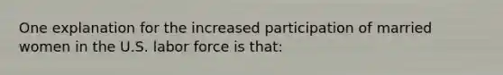 One explanation for the increased participation of married women in the U.S. labor force is that:​