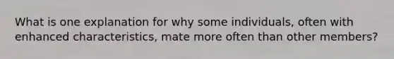 What is one explanation for why some individuals, often with enhanced characteristics, mate more often than other members?