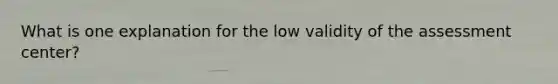 What is one explanation for the low validity of the assessment center?