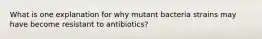 What is one explanation for why mutant bacteria strains may have become resistant to antibiotics?