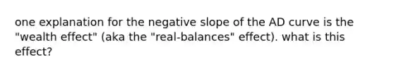 one explanation for the <a href='https://www.questionai.com/knowledge/kUdsC1Rkod-negative-slope' class='anchor-knowledge'>negative slope</a> of the AD curve is the "wealth effect" (aka the "real-balances" effect). what is this effect?