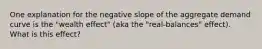 One explanation for the negative slope of the aggregate demand curve is the "wealth effect" (aka the "real‑balances" effect). What is this effect?