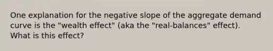 One explanation for the negative slope of the aggregate demand curve is the "wealth effect" (aka the "real‑balances" effect). What is this effect?