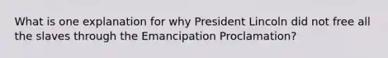 What is one explanation for why President Lincoln did not free all the slaves through the Emancipation Proclamation?