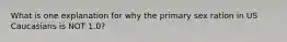 What is one explanation for why the primary sex ration in US Caucasians is NOT 1.0?