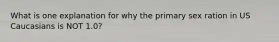 What is one explanation for why the primary sex ration in US Caucasians is NOT 1.0?