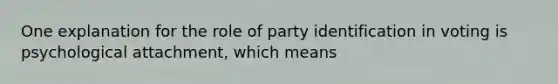 One explanation for the role of party identification in voting is psychological attachment, which means