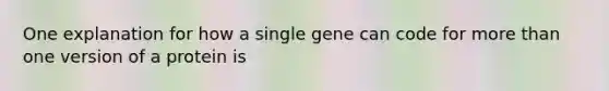 One explanation for how a single gene can code for <a href='https://www.questionai.com/knowledge/keWHlEPx42-more-than' class='anchor-knowledge'>more than</a> one version of a protein is