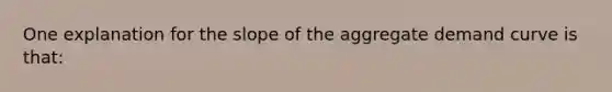 One explanation for the slope of the aggregate demand curve is that: