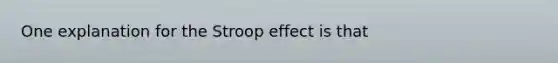 One explanation for the Stroop effect is that