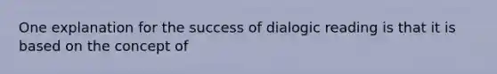 One explanation for the success of dialogic reading is that it is based on the concept of