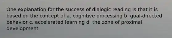 One explanation for the success of dialogic reading is that it is based on the concept of a. cognitive processing b. goal-directed behavior c. accelerated learning d. the zone of proximal development