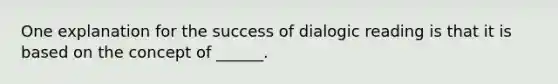 One explanation for the success of dialogic reading is that it is based on the concept of ______.