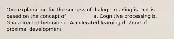 One explanation for the success of dialogic reading is that is based on the concept of __________ a. Cognitive processing b. Goal-directed behavior c. Accelerated learning d. Zone of proximal development