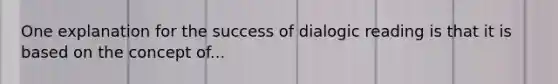 One explanation for the success of dialogic reading is that it is based on the concept of...