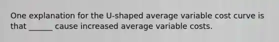 One explanation for the U-shaped average variable cost curve is that ______ cause increased average variable costs.