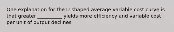 One explanation for the U-shaped average variable cost curve is that greater __________ yields more efficiency and variable cost per unit of output declines