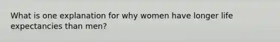 What is one explanation for why women have longer life expectancies than men?