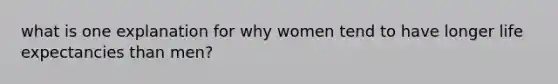 what is one explanation for why women tend to have longer life expectancies than men?