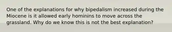 One of the explanations for why bipedalism increased during the Miocene is it allowed early hominins to move across the grassland. Why do we know this is not the best explanation?