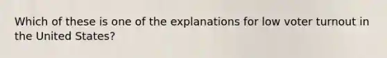 Which of these is one of the explanations for low voter turnout in the United States?