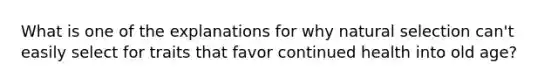 What is one of the explanations for why natural selection can't easily select for traits that favor continued health into old age?
