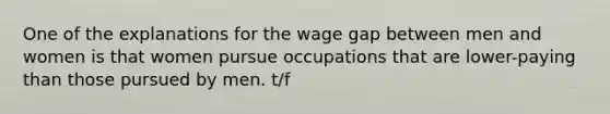 One of the explanations for the wage gap between men and women is that women pursue occupations that are lower-paying than those pursued by men. t/f