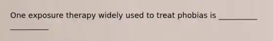 One exposure therapy widely used to treat phobias is __________ __________