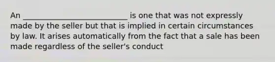 An ___________________________ is one that was not expressly made by the seller but that is implied in certain circumstances by law. It arises automatically from the fact that a sale has been made regardless of the seller's conduct