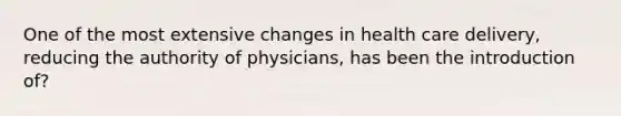 One of the most extensive changes in health care delivery, reducing the authority of physicians, has been the introduction of?