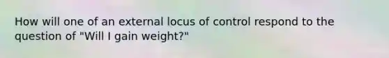 How will one of an external locus of control respond to the question of "Will I gain weight?"