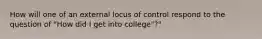 How will one of an external locus of control respond to the question of "How did I get into college"?"