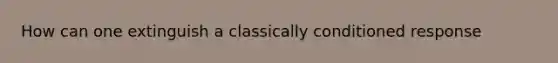 How can one extinguish a classically conditioned response