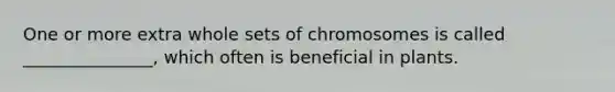 One or more extra whole sets of chromosomes is called _______________, which often is beneficial in plants.