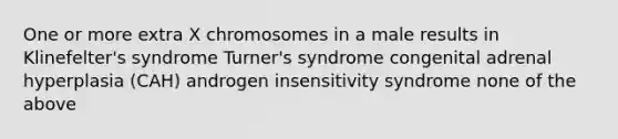 One or more extra X chromosomes in a male results in Klinefelter's syndrome Turner's syndrome congenital adrenal hyperplasia (CAH) androgen insensitivity syndrome none of the above