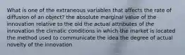 What is one of the extraneous variables that affects the rate of diffusion of an object? the absolute marginal value of the innovation relative to the old the actual attributes of the innovation the climatic conditions in which the market is located the method used to communicate the idea the degree of actual novelty of the innovation