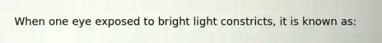 When one eye exposed to bright light constricts, it is known as: