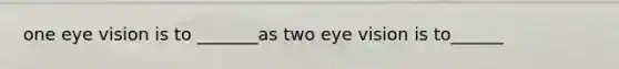 one eye vision is to _______as two eye vision is to______