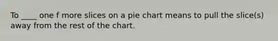 To ____ one f more slices on a pie chart means to pull the slice(s) away from the rest of the chart.