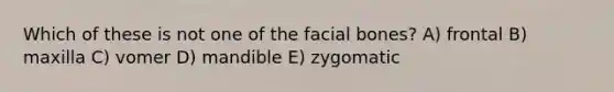 Which of these is not one of the facial bones? A) frontal B) maxilla C) vomer D) mandible E) zygomatic