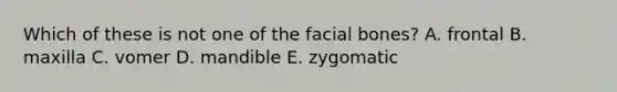 Which of these is not one of the facial bones? A. frontal B. maxilla C. vomer D. mandible E. zygomatic