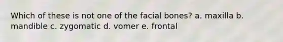 Which of these is not one of the facial bones? a. maxilla b. mandible c. zygomatic d. vomer e. frontal